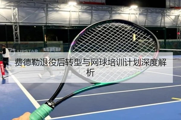 费德勒退役后转型与网球培训计划深度解析