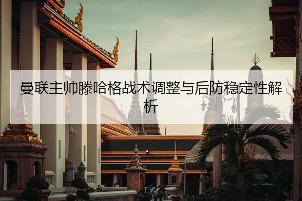 曼联主帅滕哈格战术调整与后防稳定性解析