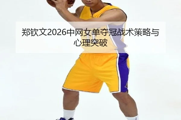 郑钦文2026中网女单夺冠战术策略与心理突破